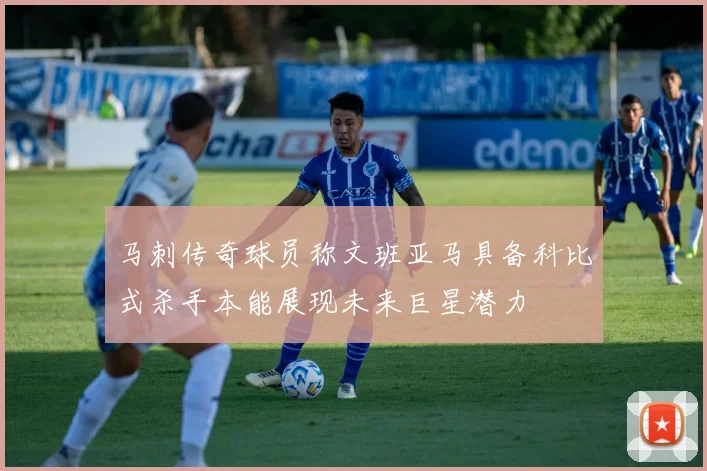 马刺传奇球员称文班亚马具备科比式杀手本能展现未来巨星潜力