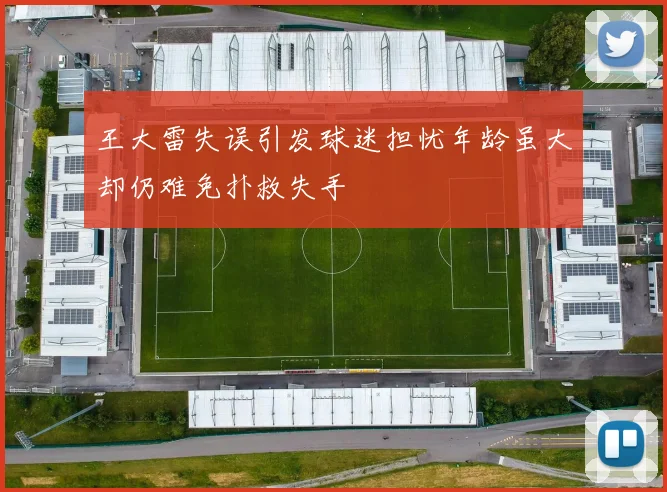 王大雷失误引发球迷担忧年龄虽大却仍难免扑救失手