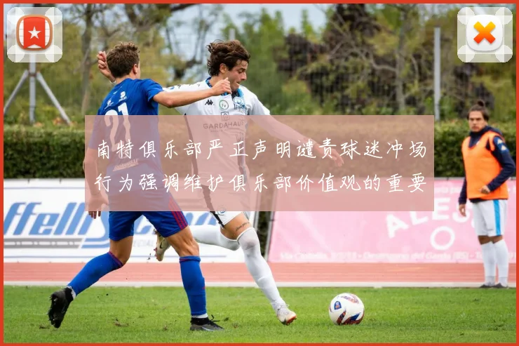 南特俱乐部严正声明谴责球迷冲场行为强调维护俱乐部价值观的重要性