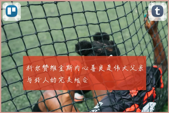 科尔赞维金斯内心善良是伟大父亲与好人的完美结合