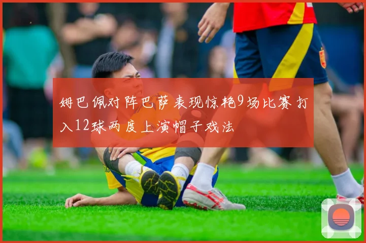 姆巴佩对阵巴萨表现惊艳9场比赛打入12球两度上演帽子戏法