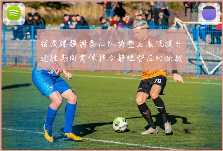 宿茂臻强调泰山队调整后表现提升连胜期间需保持冷静理智应对挑战