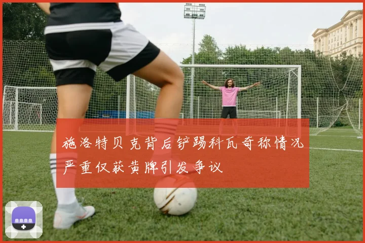 施洛特贝克背后铲踢科瓦奇称情况严重仅获黄牌引发争议