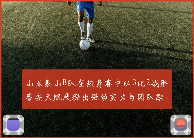 山东泰山B队在热身赛中以3比2战胜泰安天贶展现出强劲实力与团队默契