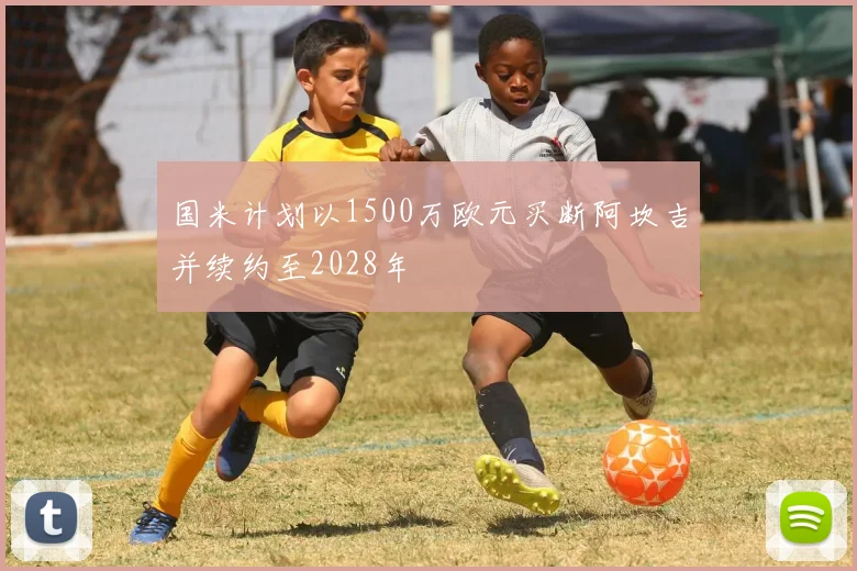 国米计划以1500万欧元买断阿坎吉并续约至2028年