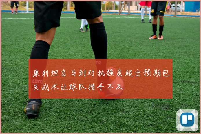 康利坦言马刺对抗强度超出预期包夹战术让球队措手不及
