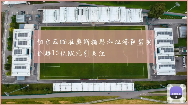 切尔西瞄准奥斯梅恩加拉塔萨雷要价超15亿欧元引关注