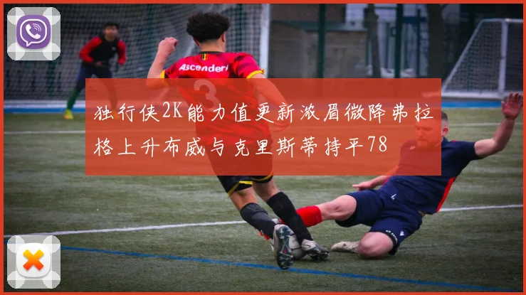 独行侠2K能力值更新浓眉微降弗拉格上升布威与克里斯蒂持平78