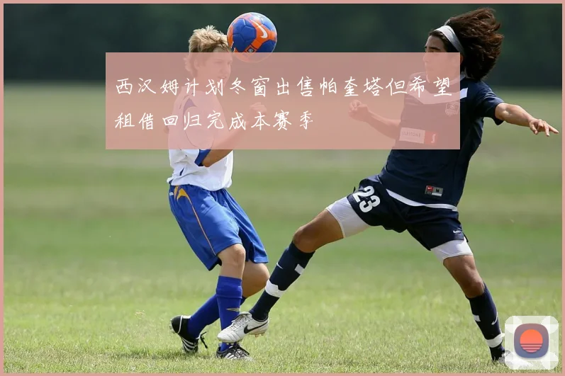 西汉姆计划冬窗出售帕奎塔但希望租借回归完成本赛季