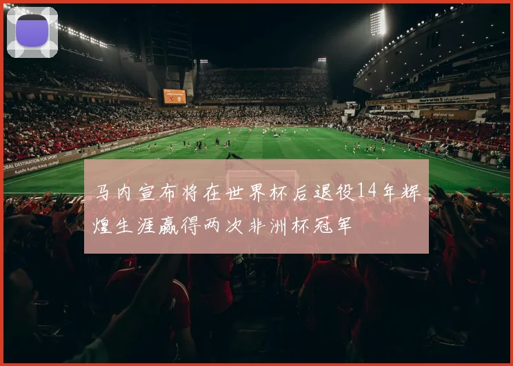 马内宣布将在世界杯后退役14年辉煌生涯赢得两次非洲杯冠军