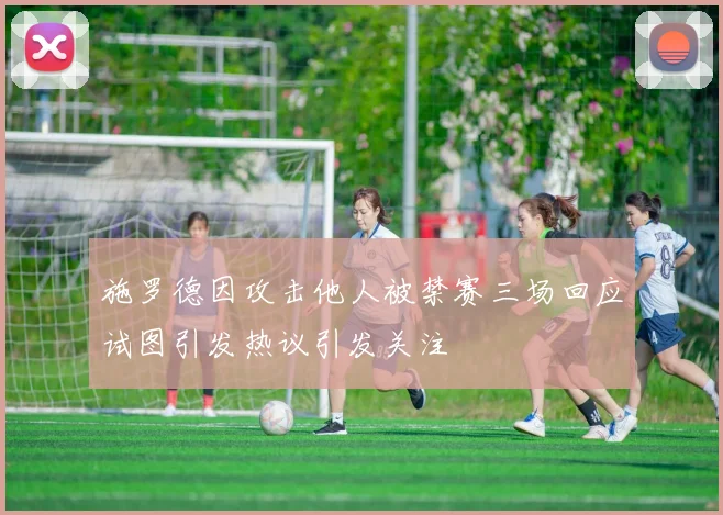 施罗德因攻击他人被禁赛三场回应试图引发热议引发关注