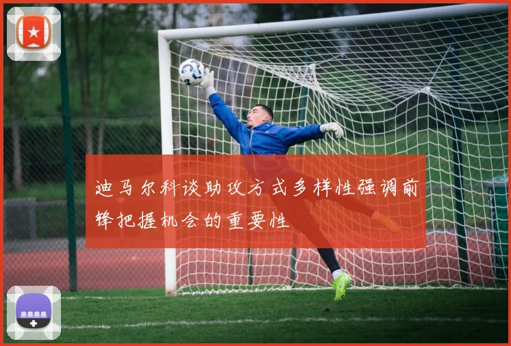 迪马尔科谈助攻方式多样性强调前锋把握机会的重要性