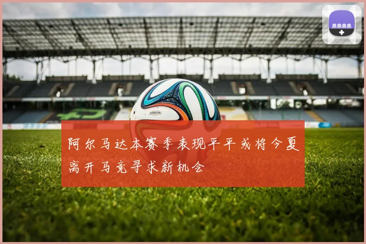 阿尔马达本赛季表现平平或将今夏离开马竞寻求新机会