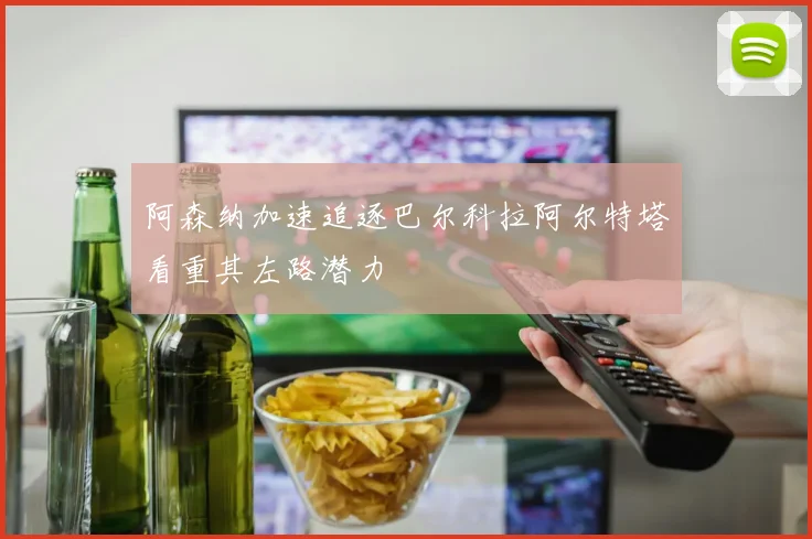 阿森纳加速追逐巴尔科拉阿尔特塔看重其左路潜力