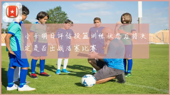 小卡明日评估投篮训练状态后将决定是否出战活塞比赛