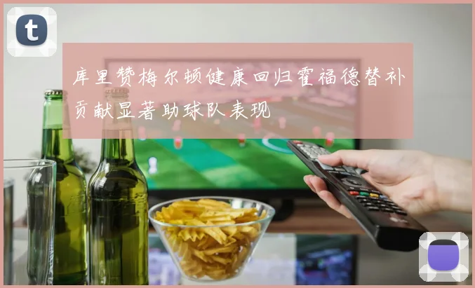 库里赞梅尔顿健康回归霍福德替补贡献显著助球队表现