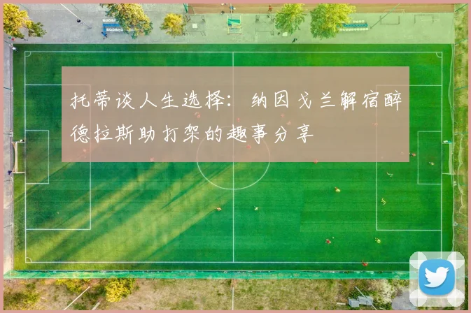 托蒂谈人生选择：纳因戈兰解宿醉德拉斯助打架的趣事分享
