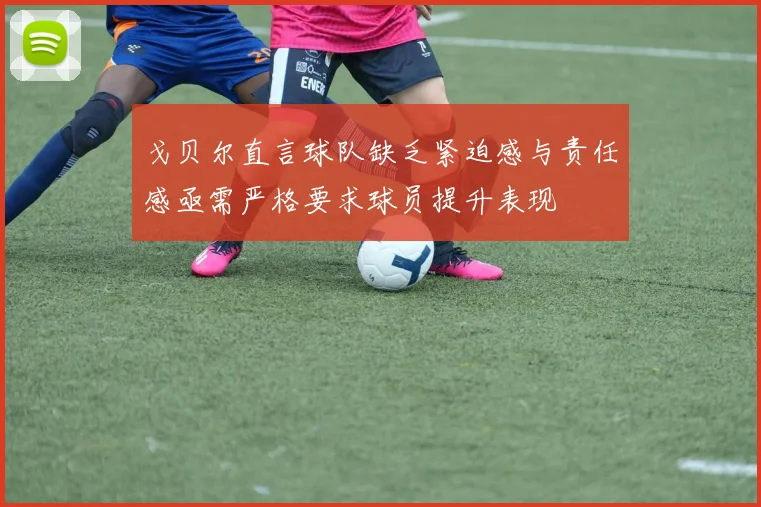 戈贝尔直言球队缺乏紧迫感与责任感亟需严格要求球员提升表现